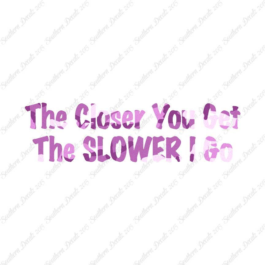Closer You Get Slower I Go