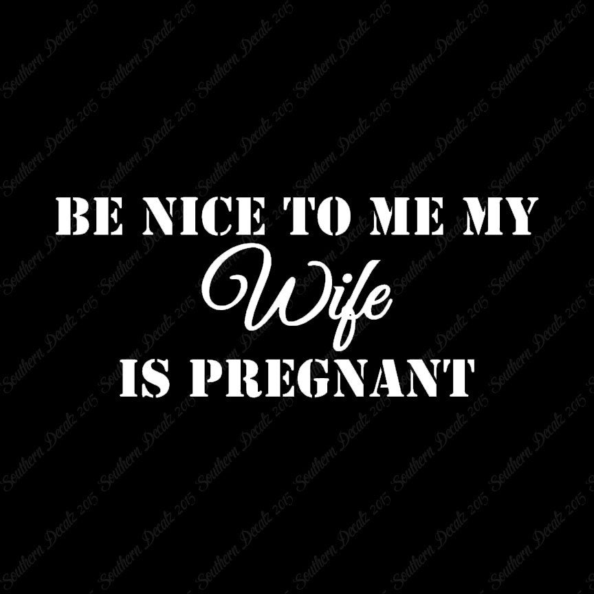 Be Nice To Wife She Is Pregnant