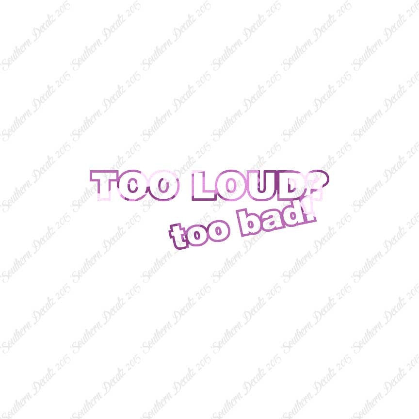 Too Loud ? Too Bad